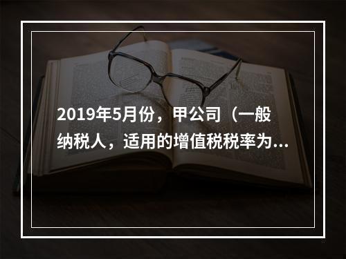 2019年5月份，甲公司（一般纳税人，适用的增值税税率为13