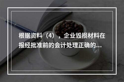 根据资料（4），企业毁损材料在报经批准前的会计处理正确的是（