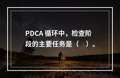 PDCA 循环中，检查阶段的主要任务是（　）。