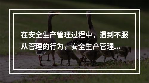 在安全生产管理过程中，遇到不服从管理的行为，安全生产管理人员