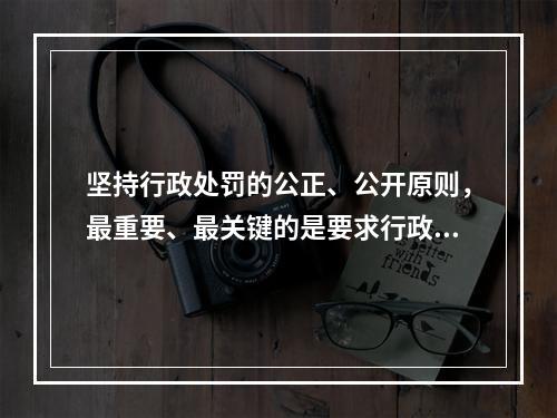 坚持行政处罚的公正、公开原则，最重要、最关键的是要求行政主体