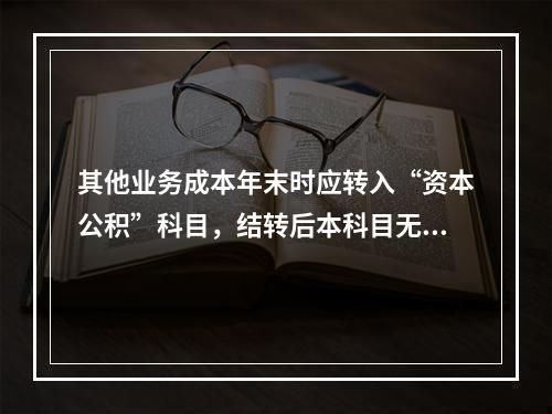 其他业务成本年末时应转入“资本公积”科目，结转后本科目无余额