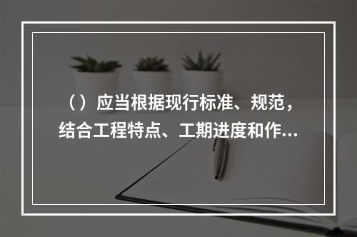 （ ）应当根据现行标准、规范，结合工程特点、工期进度和作业环