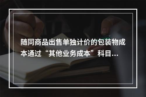 随同商品出售单独计价的包装物成本通过“其他业务成本”科目核算