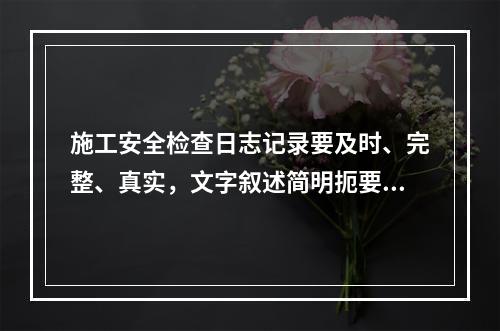 施工安全检查日志记录要及时、完整、真实，文字叙述简明扼要，文