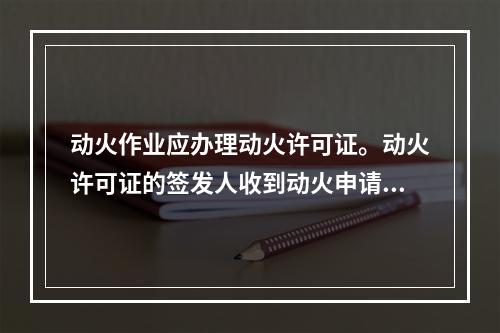 动火作业应办理动火许可证。动火许可证的签发人收到动火申请后，