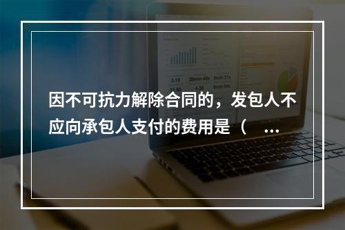 因不可抗力解除合同的，发包人不应向承包人支付的费用是（　）。