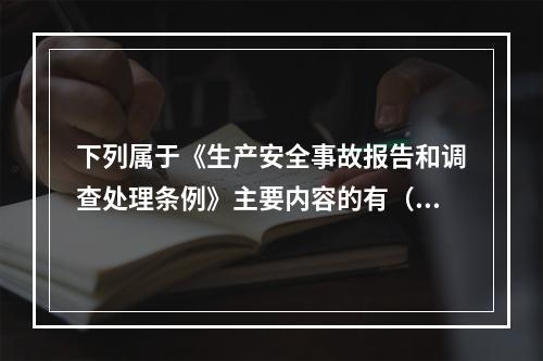 下列属于《生产安全事故报告和调查处理条例》主要内容的有（ ）