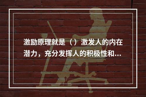 激励原理就是（ ）激发人的内在潜力，充分发挥人的积极性和创造