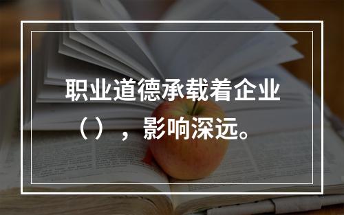 职业道德承载着企业（ ），影响深远。