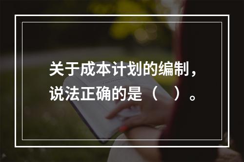 关于成本计划的编制，说法正确的是（　）。