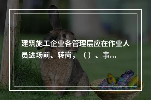 建筑施工企业各管理层应在作业人员进场前、转岗，（ ）、事故后