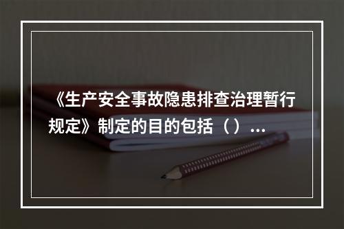 《生产安全事故隐患排查治理暂行规定》制定的目的包括（ ）等。