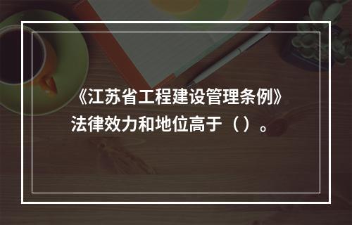 《江苏省工程建设管理条例》法律效力和地位高于（ ）。