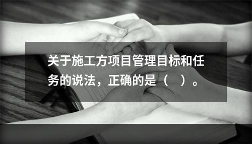 关于施工方项目管理目标和任务的说法，正确的是（　）。