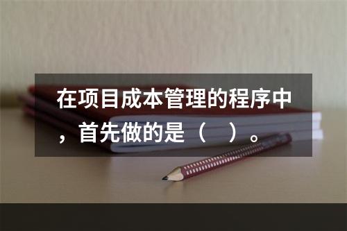 在项目成本管理的程序中，首先做的是（　）。