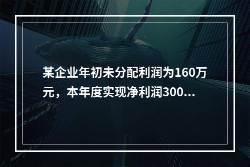 某企业年初未分配利润为160万元，本年度实现净利润300万元