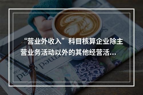 “营业外收入”科目核算企业除主营业务活动以外的其他经营活动实