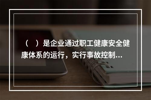 （　）是企业通过职工健康安全健康体系的运行，实行事故控制的开