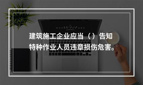 建筑施工企业应当（ ）告知特种作业人员违章损伤危害。