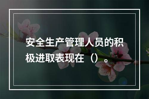 安全生产管理人员的积极进取表现在（）。