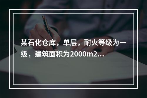 某石化仓库，单层，耐火等级为一级，建筑面积为2000m2，配