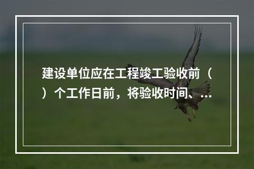 建设单位应在工程竣工验收前（　）个工作日前，将验收时间、地点