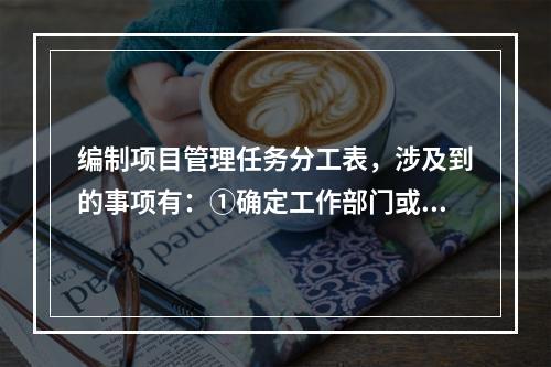 编制项目管理任务分工表，涉及到的事项有：①确定工作部门或个人