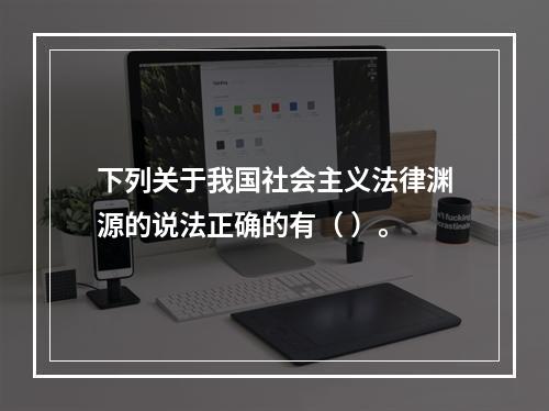 下列关于我国社会主义法律渊源的说法正确的有（ ）。