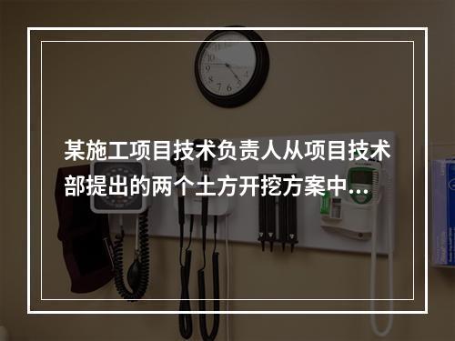 某施工项目技术负责人从项目技术部提出的两个土方开挖方案中选定