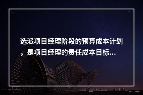 选派项目经理阶段的预算成本计划，是项目经理的责任成本目标，属