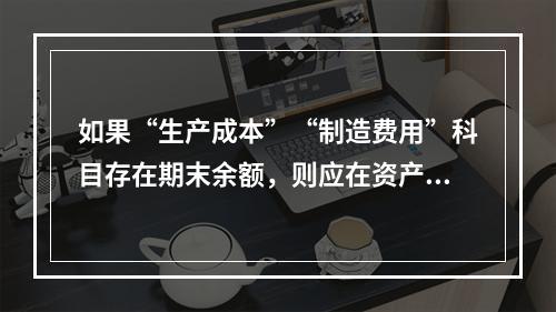 如果“生产成本”“制造费用”科目存在期末余额，则应在资产负债