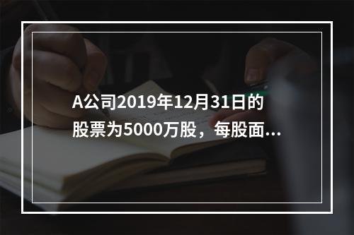 A公司2019年12月31日的股票为5000万股，每股面值为