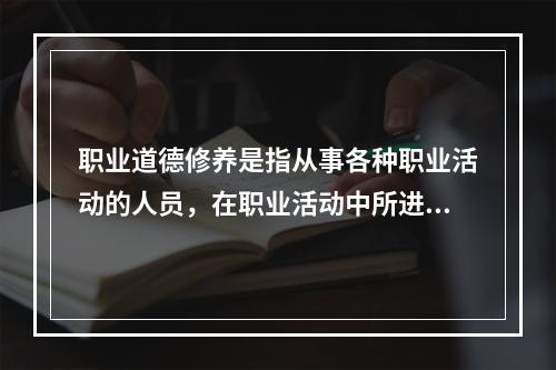 职业道德修养是指从事各种职业活动的人员，在职业活动中所进行的