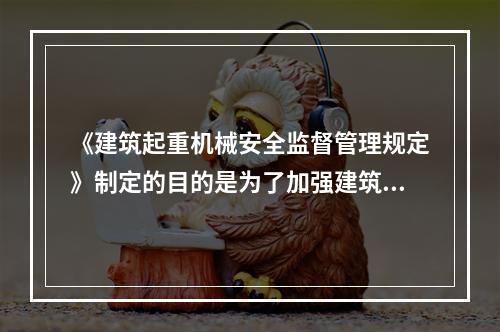 《建筑起重机械安全监督管理规定》制定的目的是为了加强建筑起重