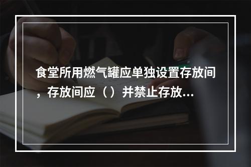 食堂所用燃气罐应单独设置存放间，存放间应（ ）并禁止存放其他