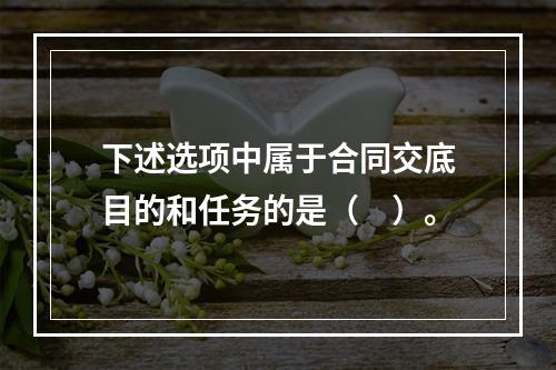 下述选项中属于合同交底目的和任务的是（　）。