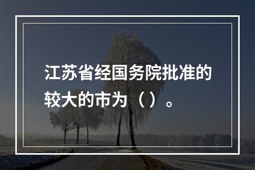 江苏省经国务院批准的较大的市为（ ）。