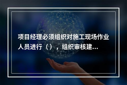 项目经理必须组织对施工现场作业人员进行（ ），组织审核建筑施