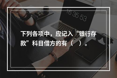 下列各项中，应记入“银行存款”科目借方的有（　）。