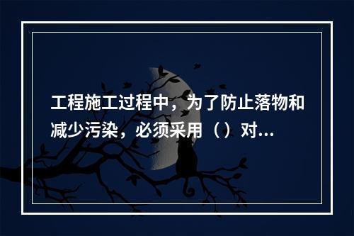 工程施工过程中，为了防止落物和减少污染，必须采用（ ）对建筑