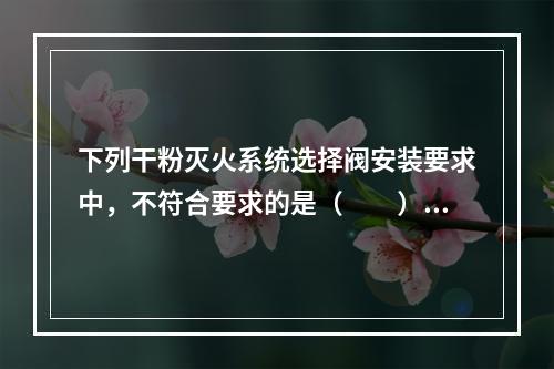 下列干粉灭火系统选择阀安装要求中，不符合要求的是（  ）。