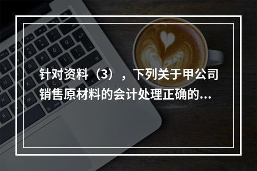 针对资料（3），下列关于甲公司销售原材料的会计处理正确的是（