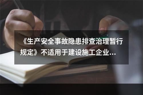 《生产安全事故隐患排查治理暂行规定》不适用于建设施工企业。（