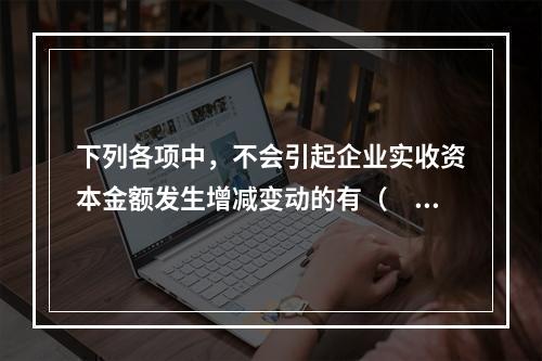 下列各项中，不会引起企业实收资本金额发生增减变动的有（　　）