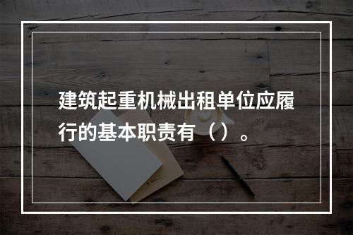 建筑起重机械出租单位应履行的基本职责有（ ）。