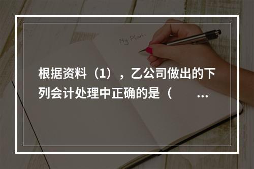 根据资料（1），乙公司做出的下列会计处理中正确的是（　　）。