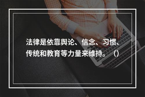 法律是依靠舆论、信念、习惯、传统和教育等力量来维持。（）