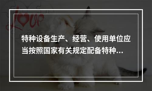 特种设备生产、经营、使用单位应当按照国家有关规定配备特种设备