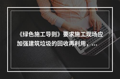 《绿色施工导则》要求施工现场应加强建筑垃圾的回收再利用，力争